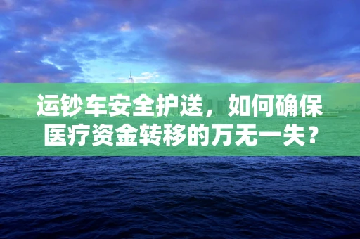 运钞车安全护送，如何确保医疗资金转移的万无一失？