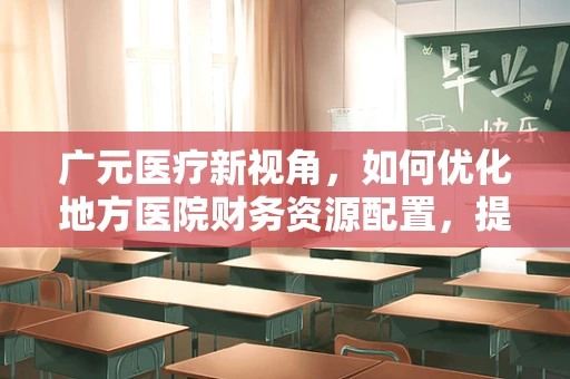广元医疗新视角，如何优化地方医院财务资源配置，提升服务效率？