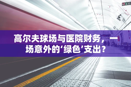 高尔夫球场与医院财务，一场意外的‘绿色’支出？