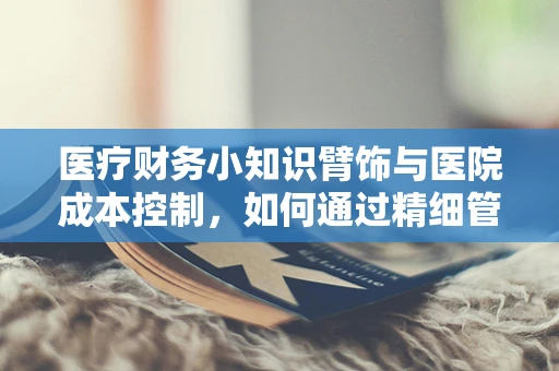 医疗财务小知识臂饰与医院成本控制，如何通过精细管理减少非必要支出？