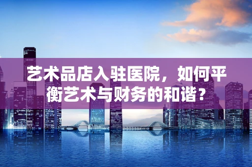 艺术品店入驻医院，如何平衡艺术与财务的和谐？