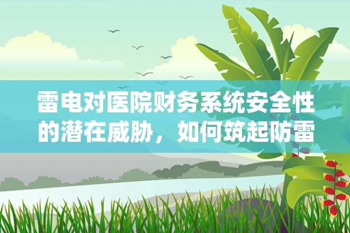 雷电对医院财务系统安全性的潜在威胁，如何筑起防雷安全网？