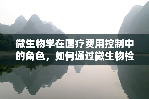 微生物学在医疗费用控制中的角色，如何通过微生物检测优化资源分配？