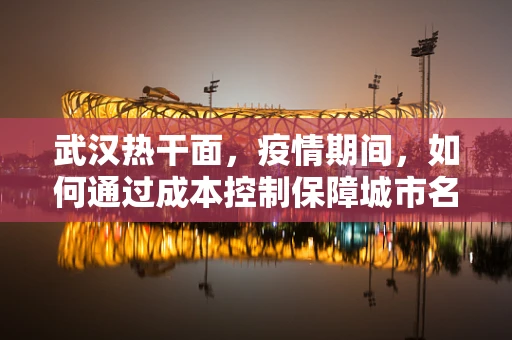 武汉热干面，疫情期间，如何通过成本控制保障城市名片的持续供应？