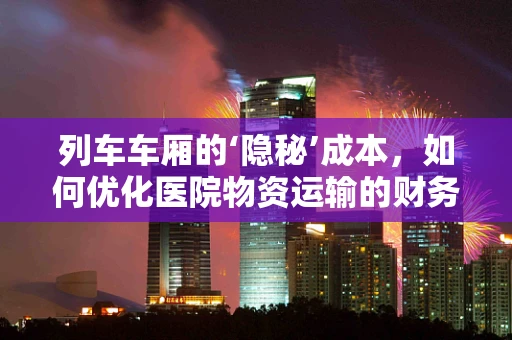 列车车厢的‘隐秘’成本，如何优化医院物资运输的财务管理？