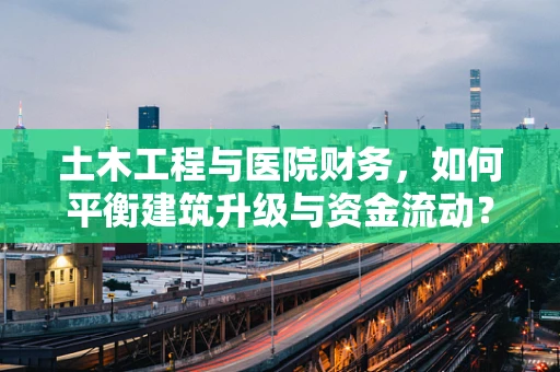 土木工程与医院财务，如何平衡建筑升级与资金流动？