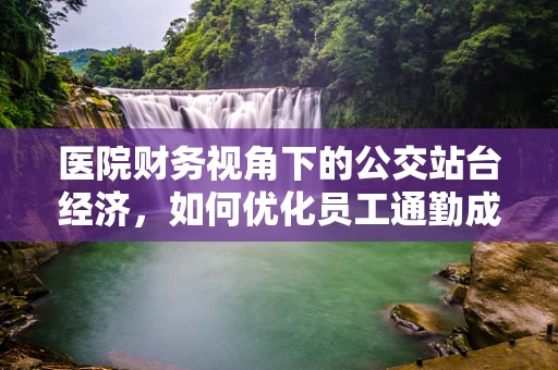 医院财务视角下的公交站台经济，如何优化员工通勤成本？