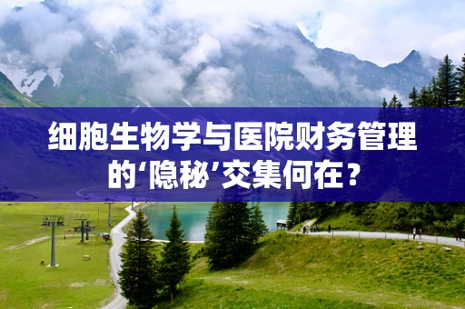 细胞生物学与医院财务管理的‘隐秘’交集何在？
