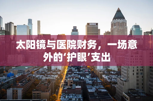太阳镜与医院财务，一场意外的‘护眼’支出