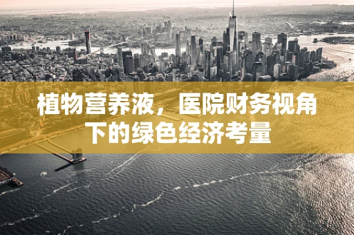 植物营养液，医院财务视角下的绿色经济考量