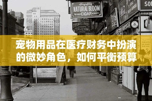 宠物用品在医疗财务中扮演的微妙角色，如何平衡预算与爱心？