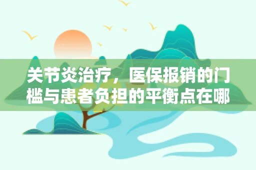 关节炎治疗，医保报销的门槛与患者负担的平衡点在哪里？