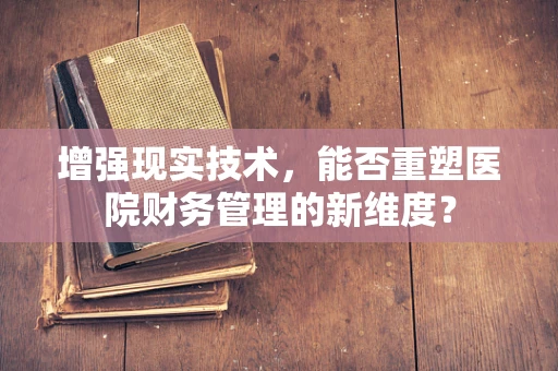 增强现实技术，能否重塑医院财务管理的新维度？