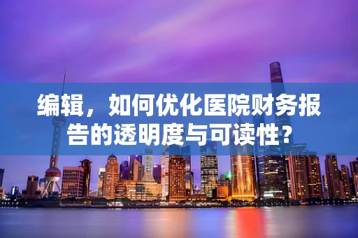 编辑，如何优化医院财务报告的透明度与可读性？