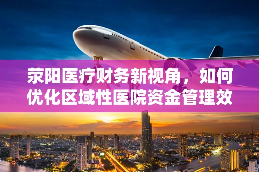 荥阳医疗财务新视角，如何优化区域性医院资金管理效率？