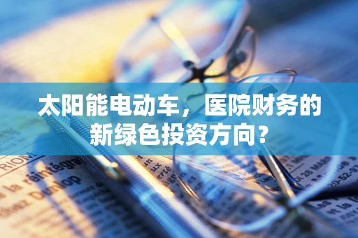 太阳能电动车，医院财务的新绿色投资方向？