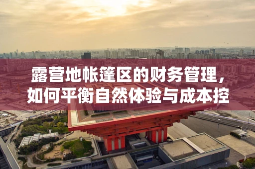露营地帐篷区的财务管理，如何平衡自然体验与成本控制？