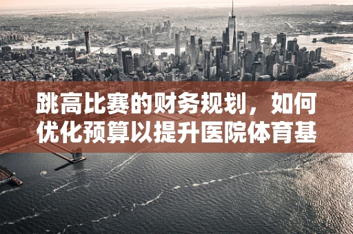 跳高比赛的财务规划，如何优化预算以提升医院体育基金的利用率？