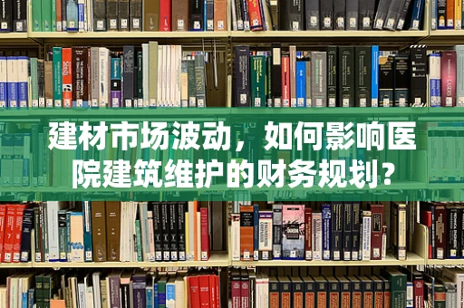 建材市场波动，如何影响医院建筑维护的财务规划？