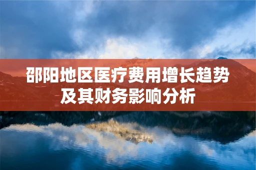 邵阳地区医疗费用增长趋势及其财务影响分析