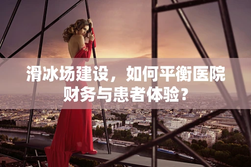 滑冰场建设，如何平衡医院财务与患者体验？