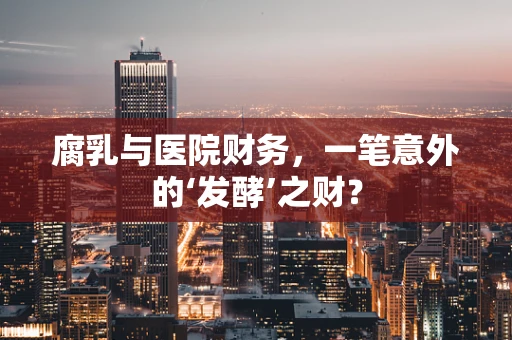 腐乳与医院财务，一笔意外的‘发酵’之财？