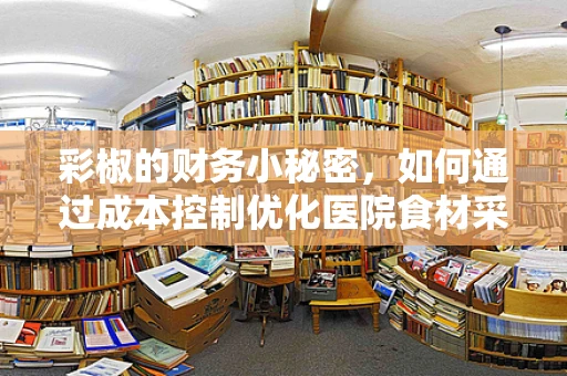 彩椒的财务小秘密，如何通过成本控制优化医院食材采购？