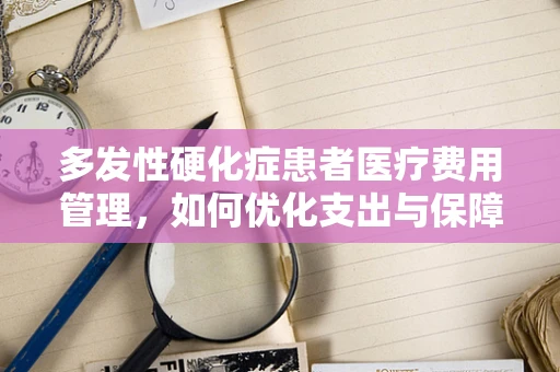 多发性硬化症患者医疗费用管理，如何优化支出与保障质量？