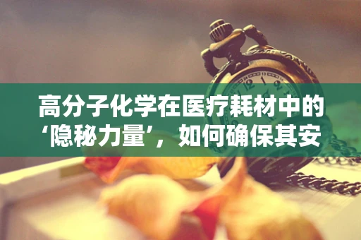 高分子化学在医疗耗材中的‘隐秘力量’，如何确保其安全与成本效益？