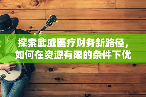 探索武威医疗财务新路径，如何在资源有限的条件下优化资金配置？