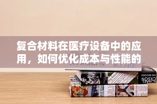 复合材料在医疗设备中的应用，如何优化成本与性能的平衡？