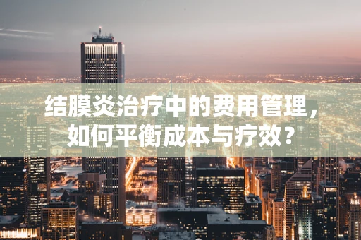 结膜炎治疗中的费用管理，如何平衡成本与疗效？