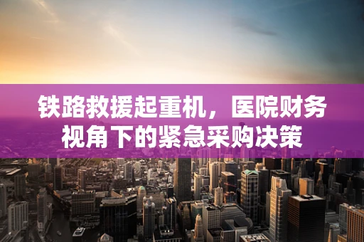 铁路救援起重机，医院财务视角下的紧急采购决策