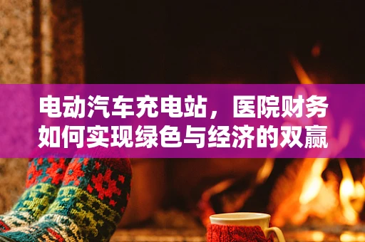 电动汽车充电站，医院财务如何实现绿色与经济的双赢？