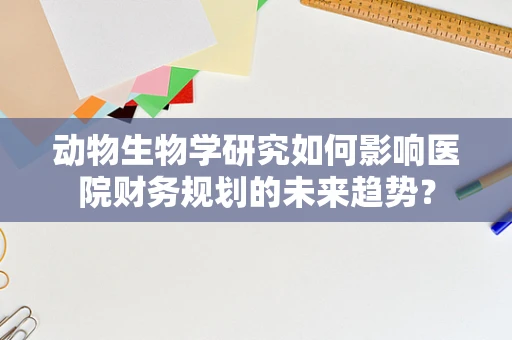 动物生物学研究如何影响医院财务规划的未来趋势？