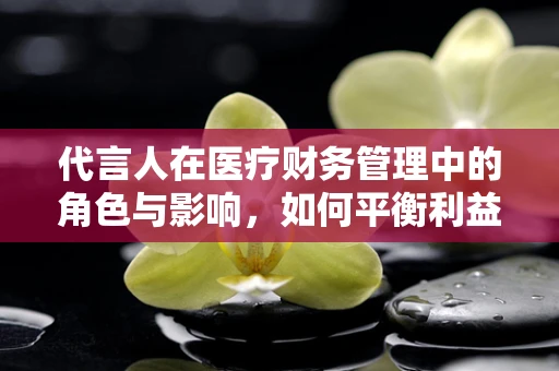 代言人在医疗财务管理中的角色与影响，如何平衡利益与责任？