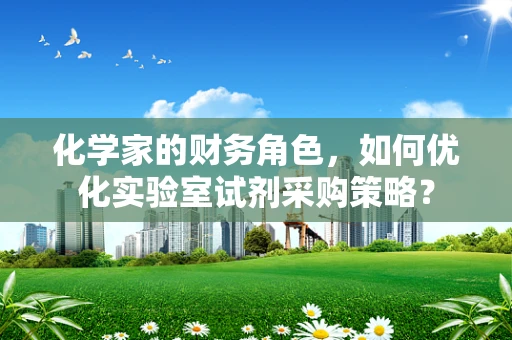化学家的财务角色，如何优化实验室试剂采购策略？