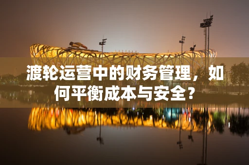 渡轮运营中的财务管理，如何平衡成本与安全？