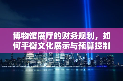 博物馆展厅的财务规划，如何平衡文化展示与预算控制？