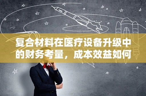复合材料在医疗设备升级中的财务考量，成本效益如何最大化？