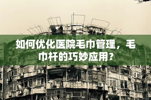 如何优化医院毛巾管理，毛巾杆的巧妙应用？