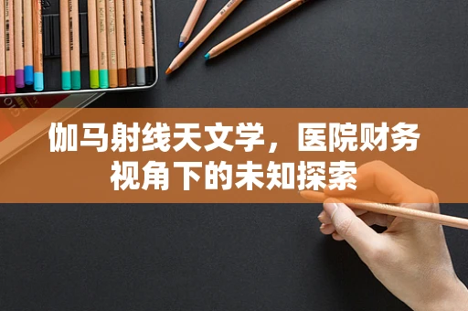 伽马射线天文学，医院财务视角下的未知探索