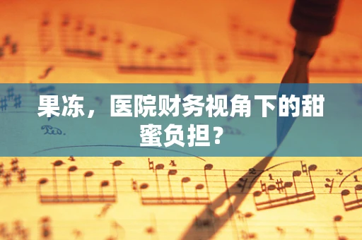 果冻，医院财务视角下的甜蜜负担？
