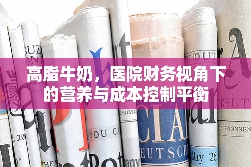 高脂牛奶，医院财务视角下的营养与成本控制平衡