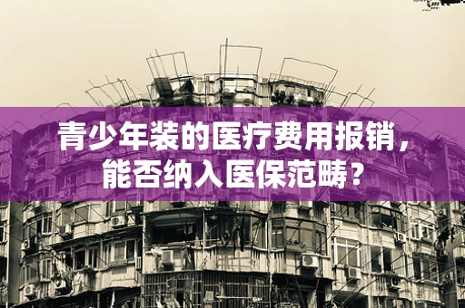 青少年装的医疗费用报销，能否纳入医保范畴？
