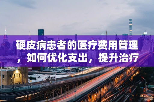硬皮病患者的医疗费用管理，如何优化支出，提升治疗效果？