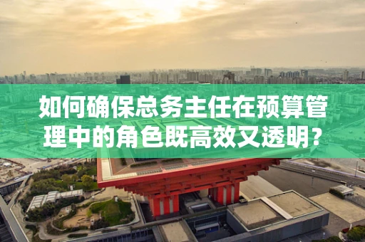 如何确保总务主任在预算管理中的角色既高效又透明？