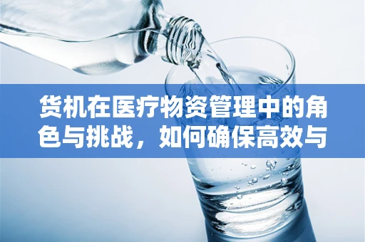 货机在医疗物资管理中的角色与挑战，如何确保高效与安全？