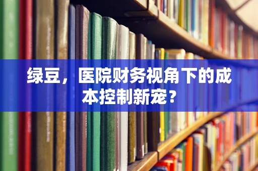 绿豆，医院财务视角下的成本控制新宠？