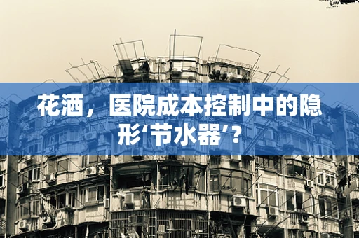 花洒，医院成本控制中的隐形‘节水器’？